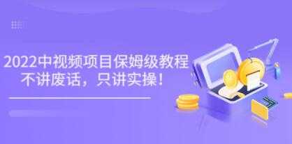 小淘《2022玩赚中视频保姆级教程》不讲废话，只讲实操